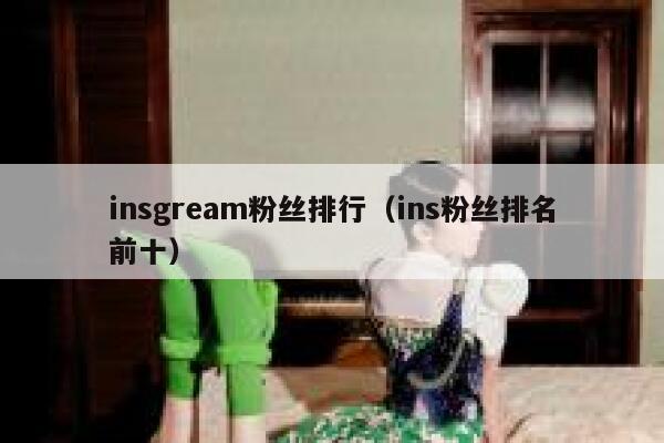 insgream粉丝排行(ins粉丝排名前十) 第1张 insgream粉丝排行(ins粉丝排名前十) 第1张