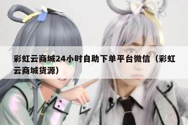 彩虹云商城24小时自助下单平台微信(彩虹云商城货源) 第1张 彩虹云商城24小时自助下单平台微信(彩虹云商城货源) 第1张