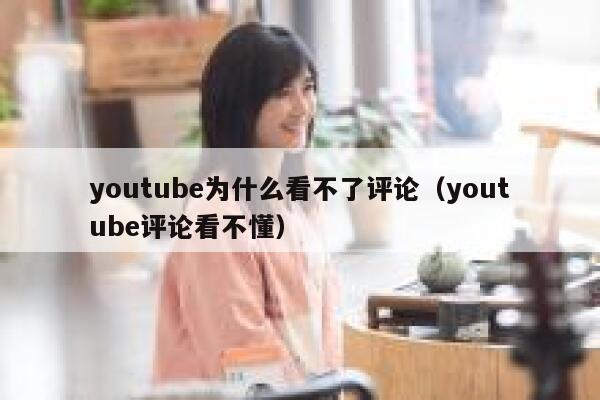 youtube为什么看不了评论(youtube评论看不懂) 第1张 youtube为什么看不了评论(youtube评论看不懂) 第1张