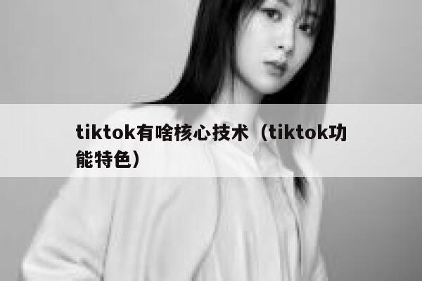 tiktok有啥核心技术(tiktok功能特色) 第1张 tiktok有啥核心技术(tiktok功能特色) 第1张