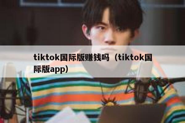 tiktok国际版赚钱吗(tiktok国际版app) 第1张 tiktok国际版赚钱吗(tiktok国际版app) 第1张