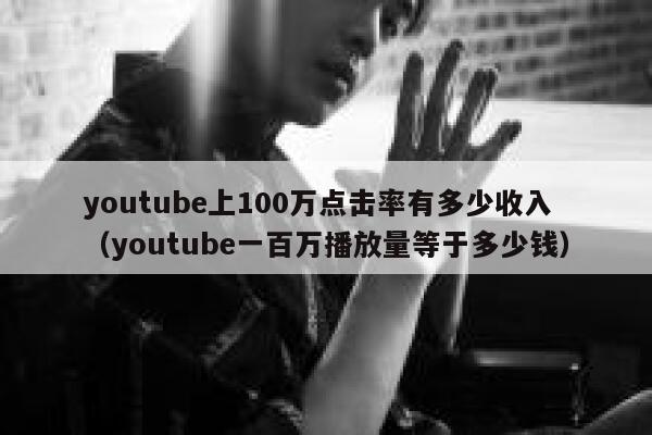 youtube上100万点击率有多少收入(youtube一百万播放量等于多少钱) 第1张 youtube上100万点击率有多少收入(youtube一百万播放量等于多少钱) 第1张