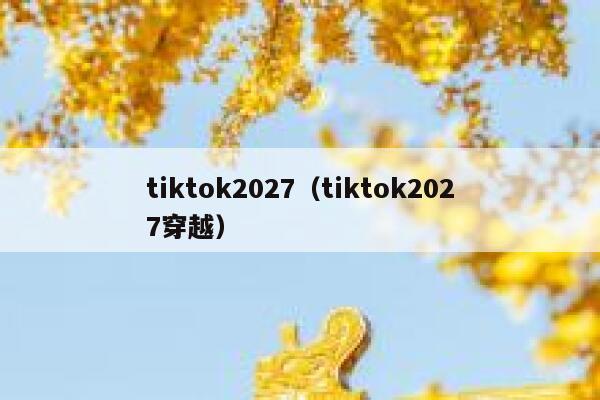 tiktok2027（tiktok2027穿越） 第1张