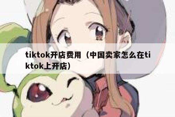 tiktok开店费用（中国卖家怎么在tiktok上开店） 第1张