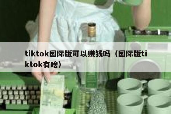 tiktok国际版可以赚钱吗（国际版tiktok有啥） 第1张