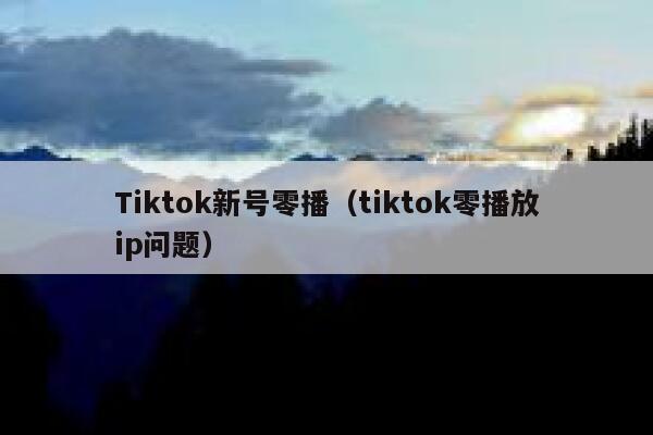 Tiktok新号零播（tiktok零播放ip问题） 第1张