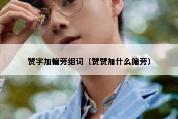 赞字加偏旁组词（赞赞加什么偏旁） 第1张