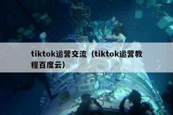 tiktok运营交流（tiktok运营教程百度云） 第1张