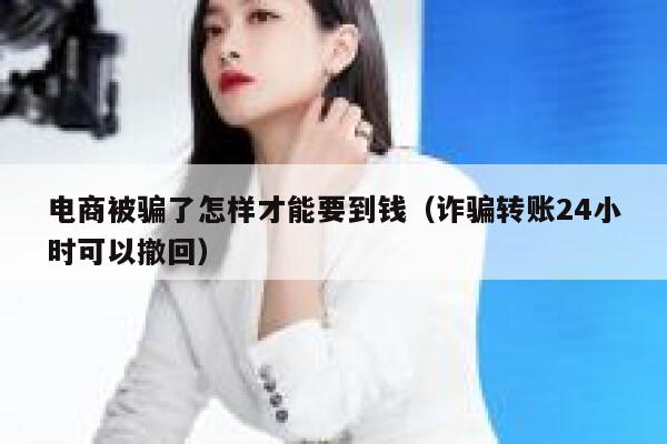 电商被骗了怎样才能要到钱（诈骗转账24小时可以撤回） 第1张