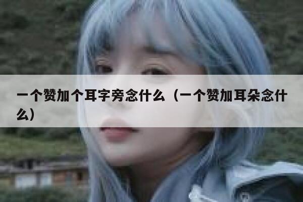 一个赞加个耳字旁念什么（一个赞加耳朵念什么） 第1张