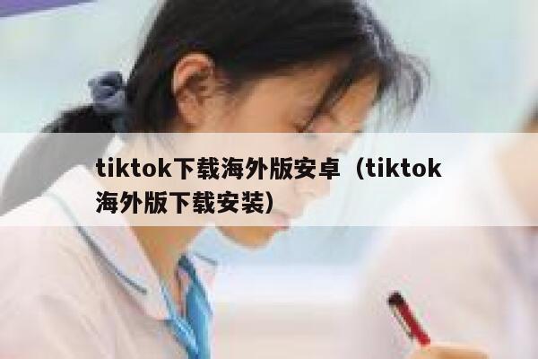 tiktok下载海外版安卓（tiktok海外版下载安装） 第1张