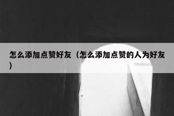 怎么添加点赞好友（怎么添加点赞的人为好友） 第1张