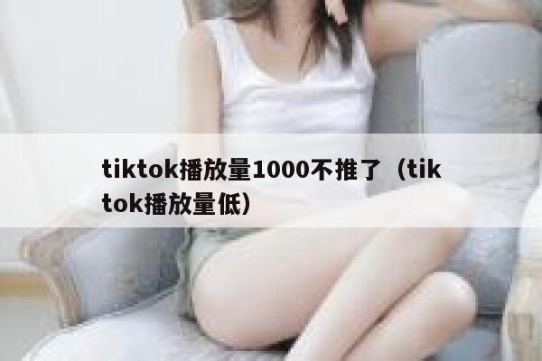 tiktok播放量1000不推了（tiktok播放量低） 第1张
