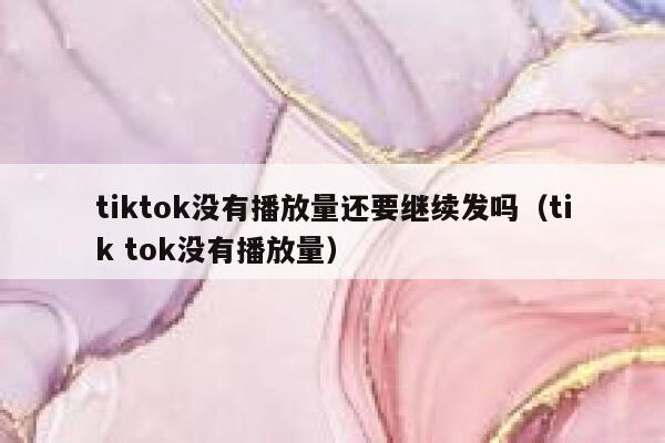 tiktok没有播放量还要继续发吗（tik tok没有播放量） 第1张