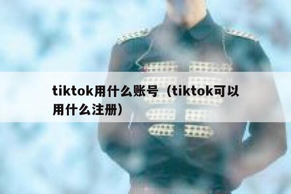 tiktok用什么账号（tiktok可以用什么注册） 第1张
