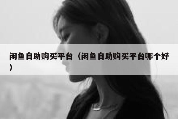 闲鱼自助购买平台（闲鱼自助购买平台哪个好） 第1张
