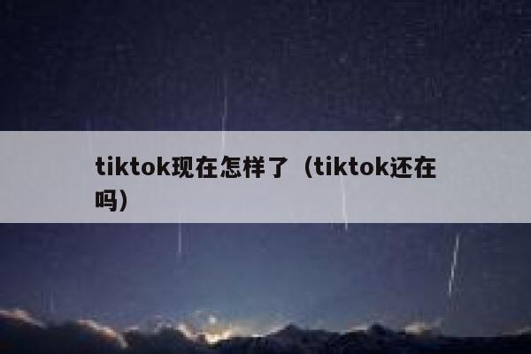 tiktok现在怎样了（tiktok还在吗） 第1张
