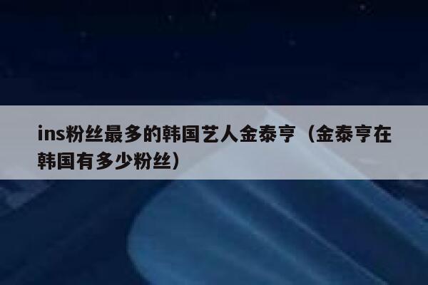 ins粉丝最多的韩国艺人金泰亨（金泰亨在韩国有多少粉丝） 第1张