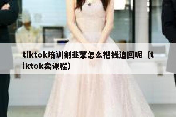 tiktok培训割韭菜怎么把钱追回呢（tiktok卖课程） 第1张