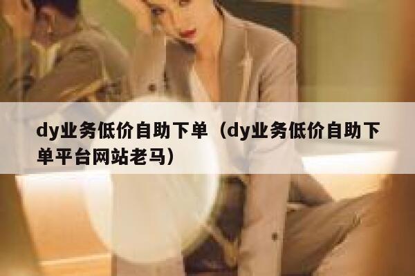 dy业务低价自助下单（dy业务低价自助下单平台网站老马） 第1张
