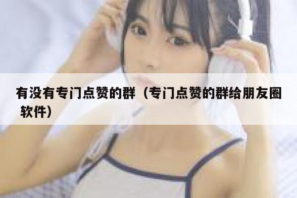 有没有专门点赞的群（专门点赞的群给朋友圈 软件） 第1张
