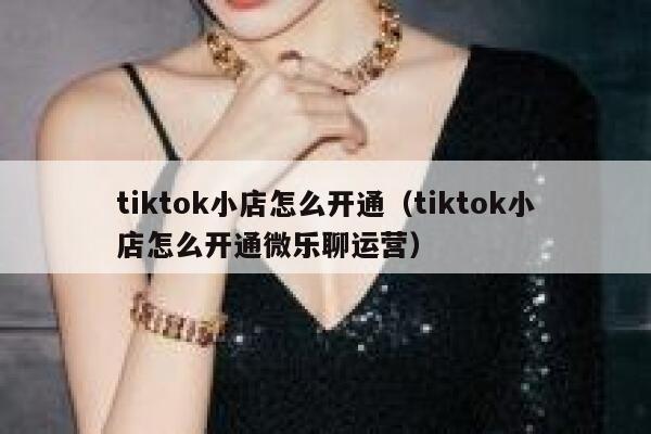 tiktok小店怎么开通（tiktok小店怎么开通微乐聊运营） 第1张
