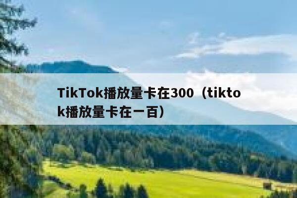 TikTok播放量卡在300（tiktok播放量卡在一百） 第1张