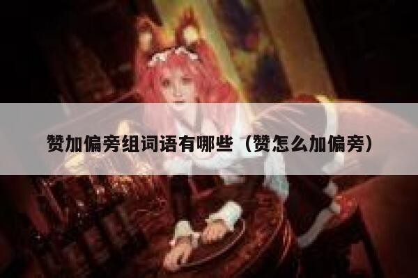 赞加偏旁组词语有哪些（赞怎么加偏旁） 第1张