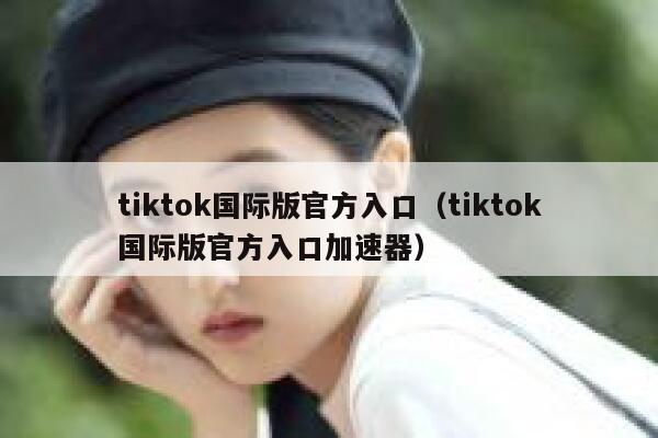 tiktok国际版官方入口（tiktok国际版官方入口加速器） 第1张