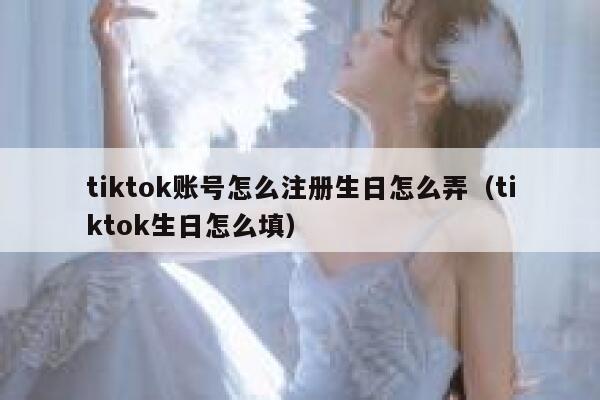 tiktok账号怎么注册生日怎么弄（tiktok生日怎么填） 第1张