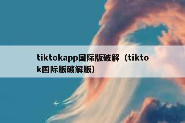 tiktokapp国际版破解（tiktok国际版破解版） 第1张
