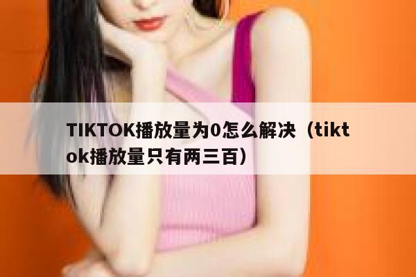 TIKTOK播放量为0怎么解决（tiktok播放量只有两三百） 第1张