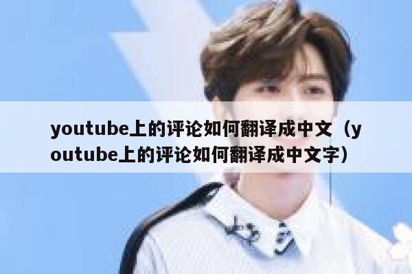 youtube上的评论如何翻译成中文（youtube上的评论如何翻译成中文字） 第1张