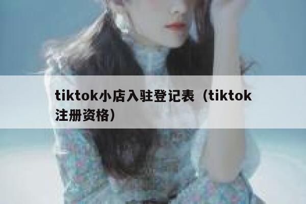 tiktok小店入驻登记表(tiktok注册资格) 第1张 tiktok小店入驻登记表(tiktok注册资格) 第1张
