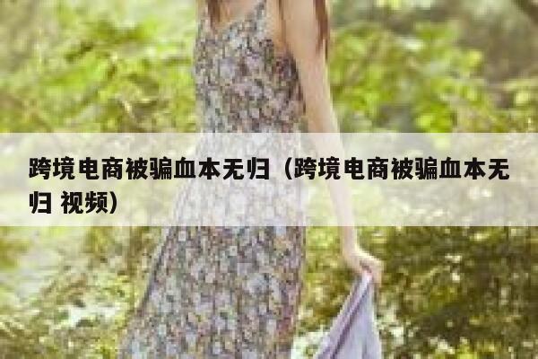 跨境电商被骗血本无归（跨境电商被骗血本无归 视频） 第1张