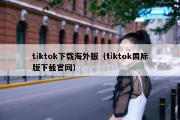 tiktok下载海外版（tiktok国际版下载官网） 第1张