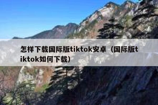 怎样下载国际版tiktok安卓(国际版tiktok如何下载) 第1张 怎样下载国际版tiktok安卓(国际版tiktok如何下载) 第1张