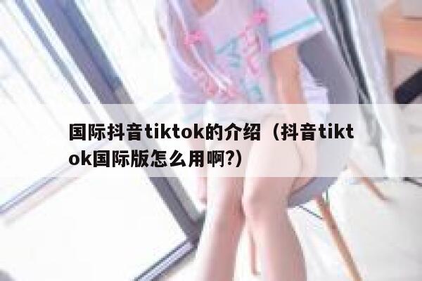 国际抖音tiktok的介绍(抖音tiktok国际版怎么用啊?) 第1张 国际抖音tiktok的介绍(抖音tiktok国际版怎么用啊?) 第1张