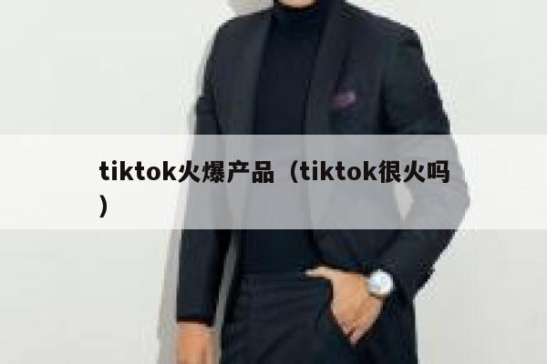 tiktok火爆产品(tiktok很火吗) 第1张 tiktok火爆产品(tiktok很火吗) 第1张