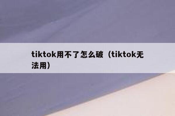 tiktok用不了怎么破(tiktok无法用) 第1张 tiktok用不了怎么破(tiktok无法用) 第1张