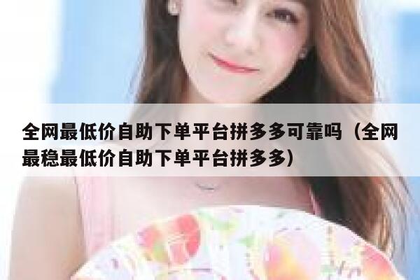 全网最低价自助下单平台拼多多可靠吗(全网最稳最低价自助下单平台拼多多) 第1张 全网最低价自助下单平台拼多多可靠吗(全网最稳最低价自助下单平台拼多多) 第1张