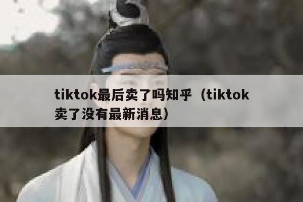 tiktok最后卖了吗知乎(tiktok卖了没有最新消息) 第1张 tiktok最后卖了吗知乎(tiktok卖了没有最新消息) 第1张