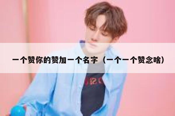一个赞你的赞加一个名字(一个一个赞念啥) 第1张 一个赞你的赞加一个名字(一个一个赞念啥) 第1张