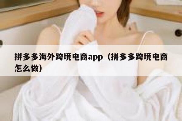 拼多多海外跨境电商app（拼多多跨境电商怎么做） 第1张