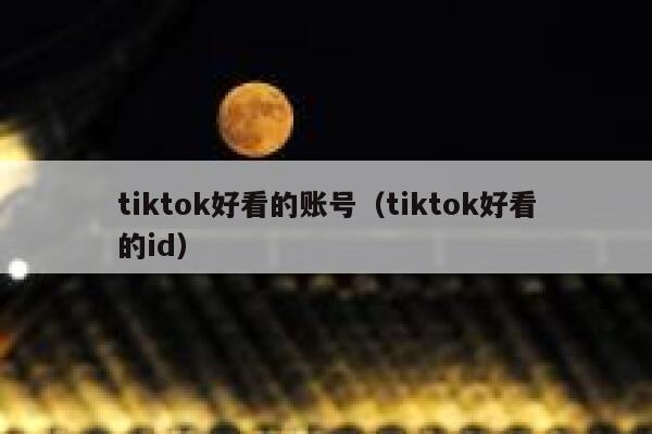 tiktok好看的账号(tiktok好看的id) 第1张 tiktok好看的账号(tiktok好看的id) 第1张