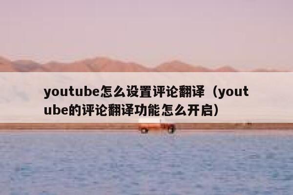 youtube怎么设置评论翻译(youtube的评论翻译功能怎么开启) 第1张 youtube怎么设置评论翻译(youtube的评论翻译功能怎么开启) 第1张
