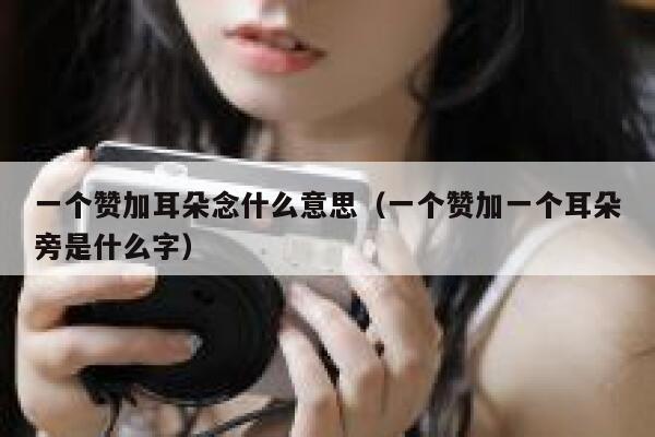 一个赞加耳朵念什么意思(一个赞加一个耳朵旁是什么字) 第1张 一个赞加耳朵念什么意思(一个赞加一个耳朵旁是什么字) 第1张