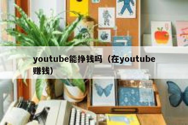 youtube能挣钱吗(在youtube赚钱) 第1张 youtube能挣钱吗(在youtube赚钱) 第1张