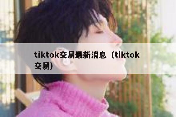 tiktok交易最新消息(tiktok 交易) 第1张 tiktok交易最新消息(tiktok 交易) 第1张