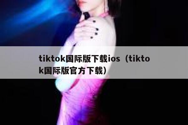 tiktok国际版下载ios(tiktok国际版官方下载) 第1张 tiktok国际版下载ios(tiktok国际版官方下载) 第1张